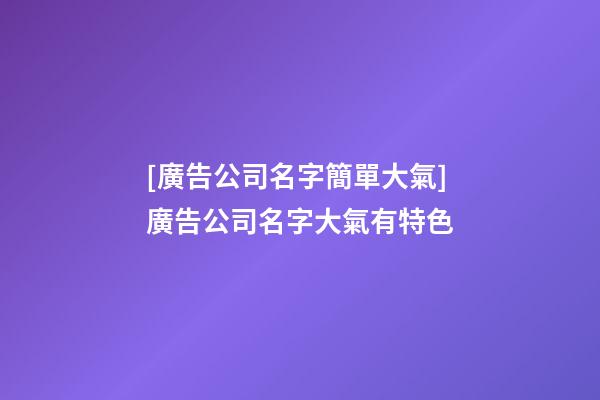 [廣告公司名字簡單大氣]廣告公司名字大氣有特色-第1張-公司起名-玄機派